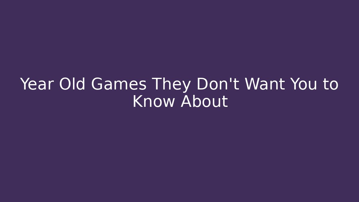 Year Old Games They Don't Want You to Know About