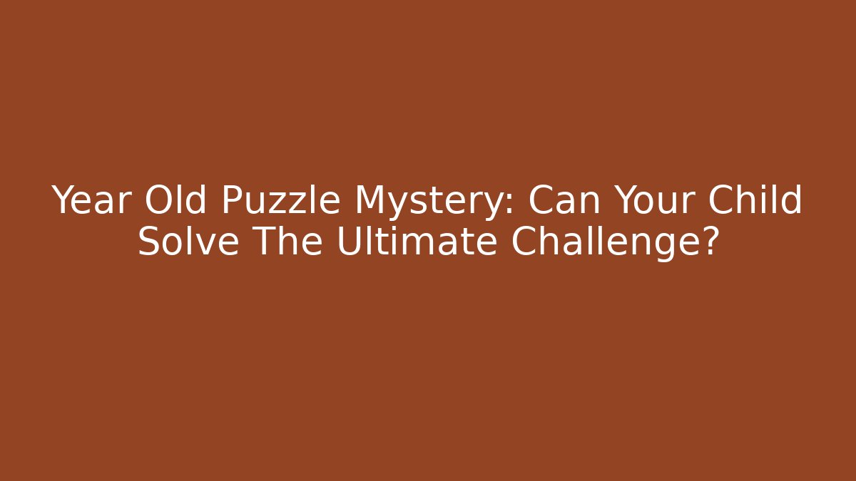 Year Old Puzzle Mystery: Can Your Child Solve The Ultimate Challenge?