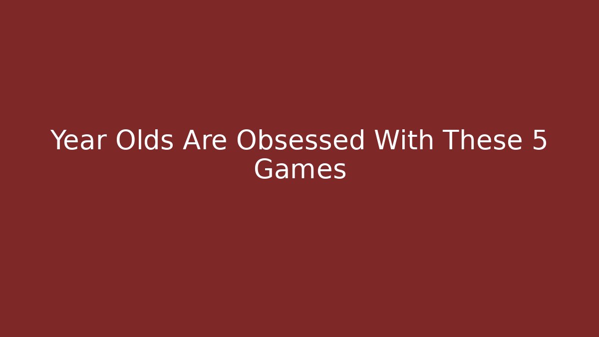 Year Olds Are Obsessed With These 5 Games
