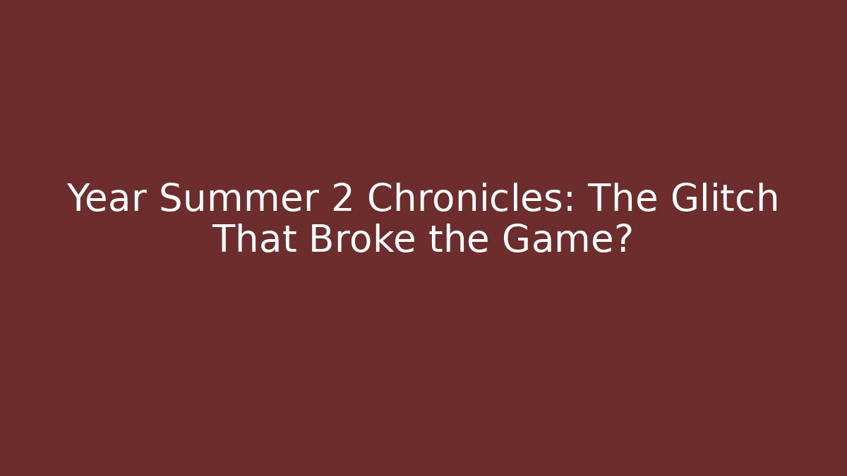 Year Summer 2 Chronicles: The Glitch That Broke the Game?