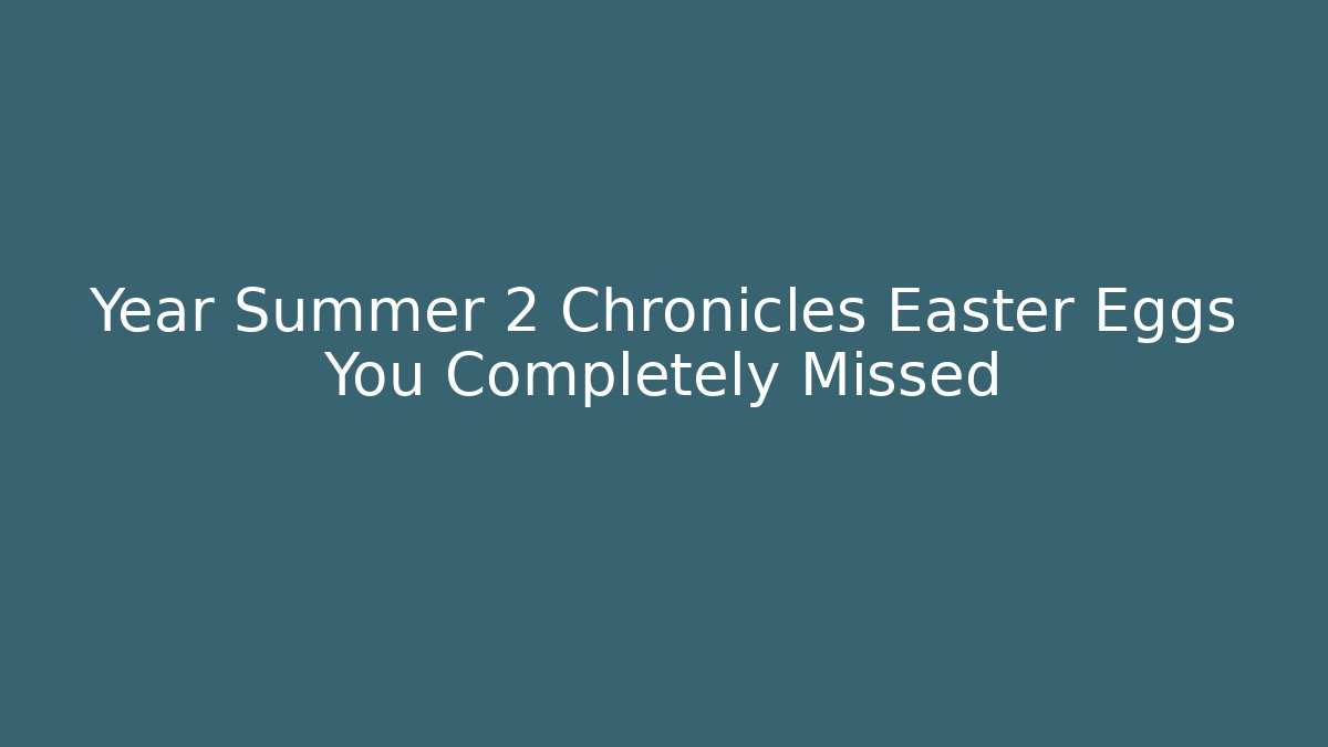 Year Summer 2 Chronicles Easter Eggs You Completely Missed