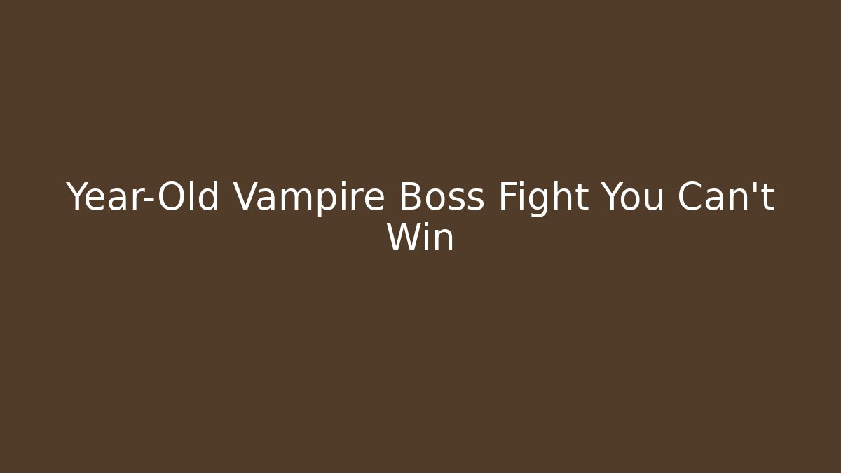 Year-Old Vampire Boss Fight You Can't Win