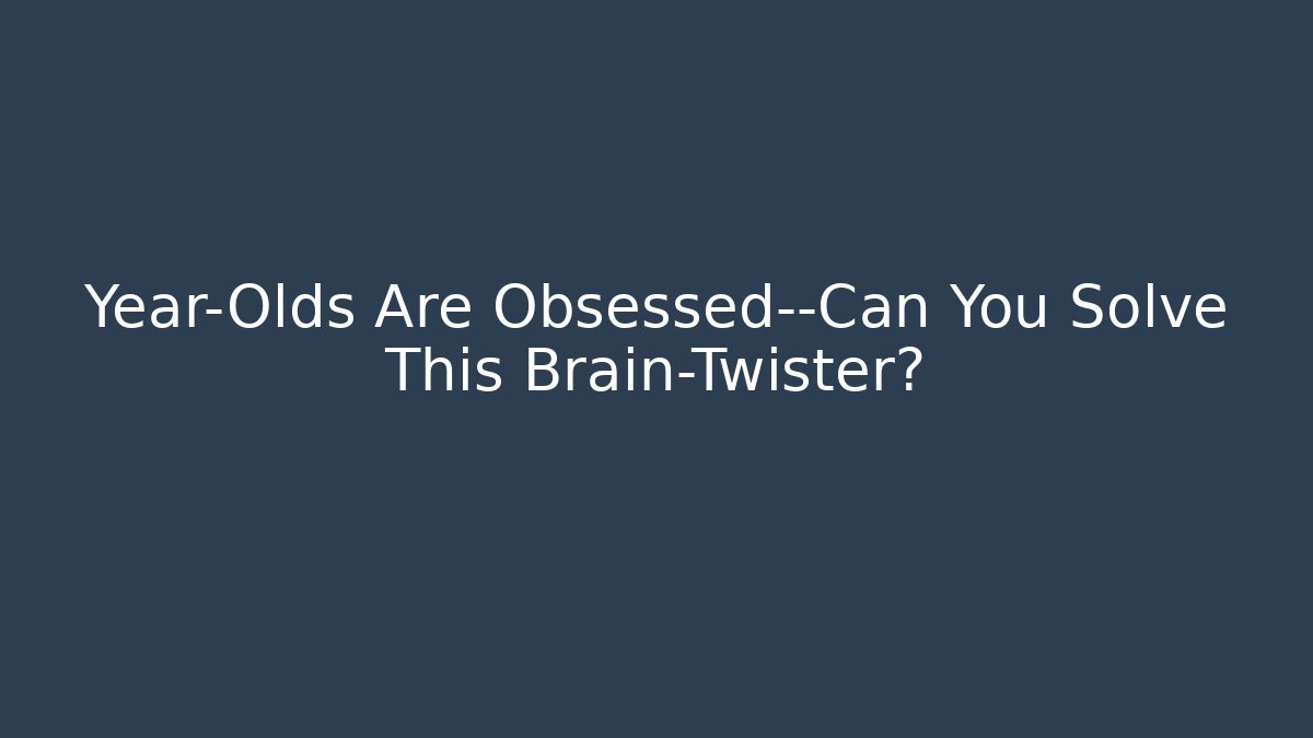 Year-Olds Are Obsessed—Can You Solve This Brain-Twister?