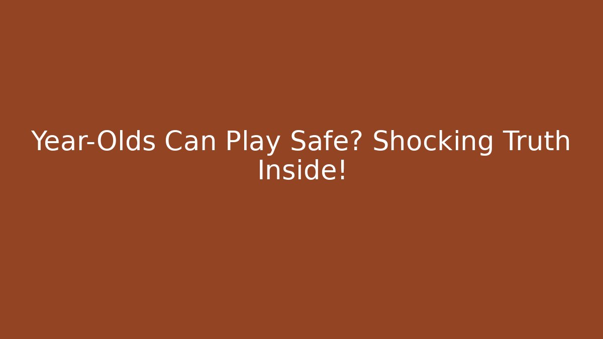 Year-Olds Can Play Safe? Shocking Truth Inside!
