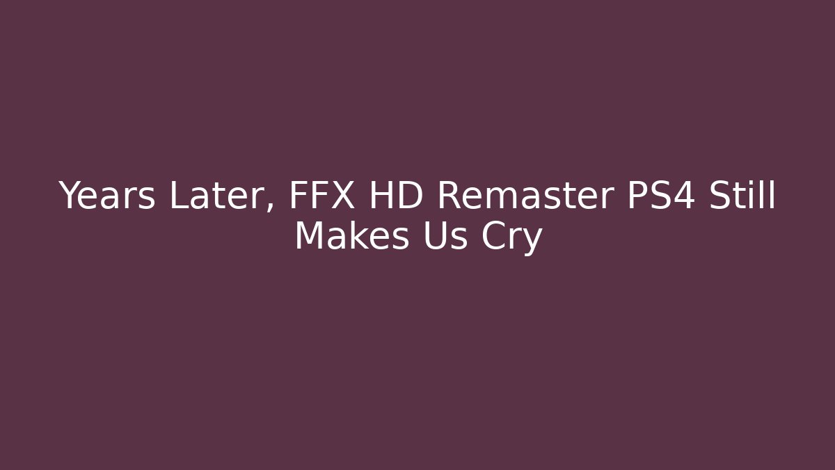 Years Later, FFX HD Remaster PS4 Still Makes Us Cry