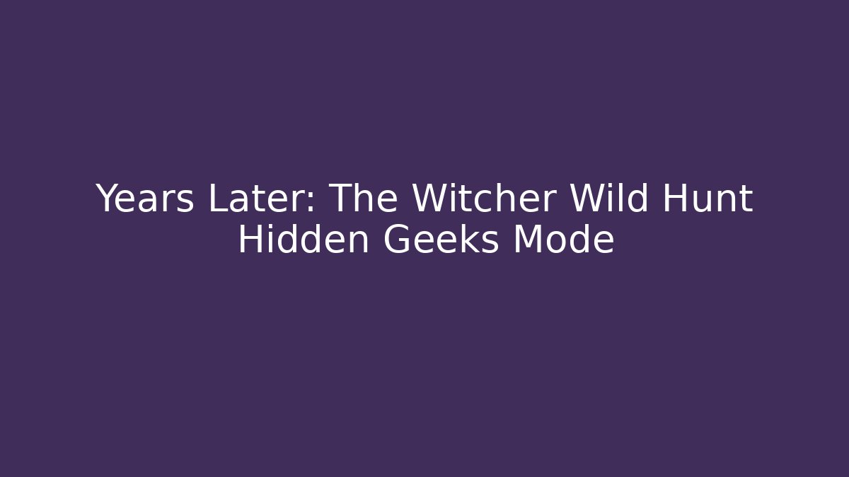 Years Later: The Witcher Wild Hunt Hidden Geeks Mode