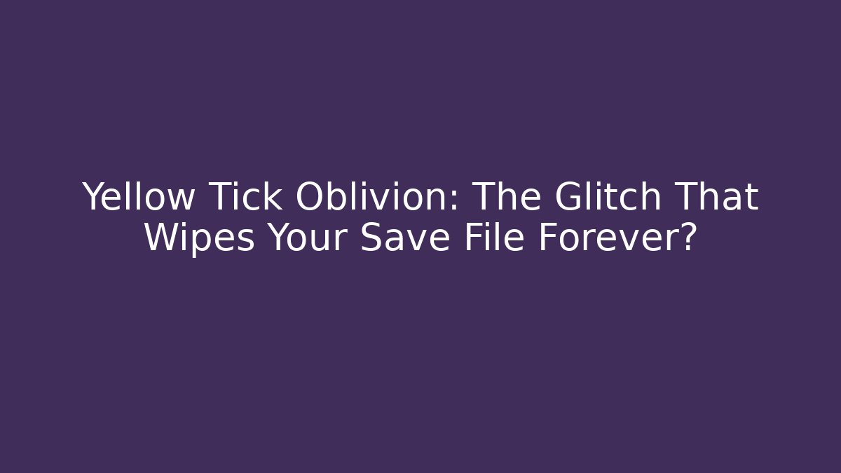 Yellow Tick Oblivion: The Glitch That Wipes Your Save File Forever?