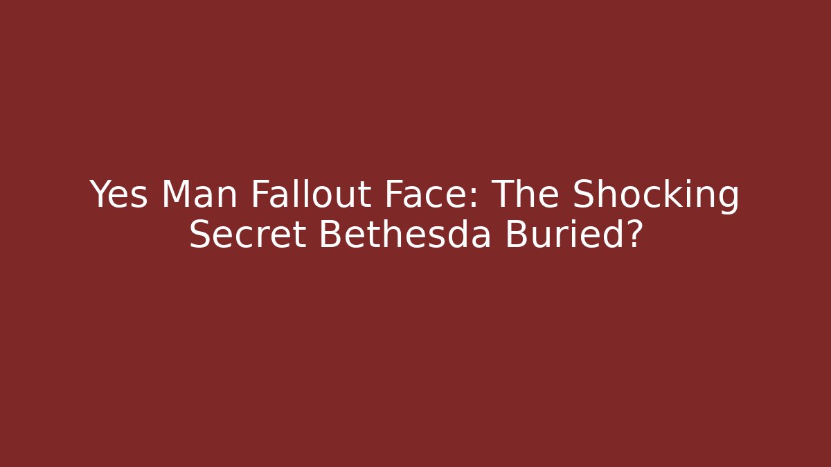 Yes Man Fallout Face: The Shocking Secret Bethesda Buried?