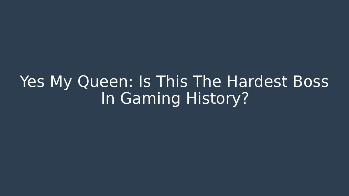 Yes My Queen: Is This The Hardest Boss In Gaming History?