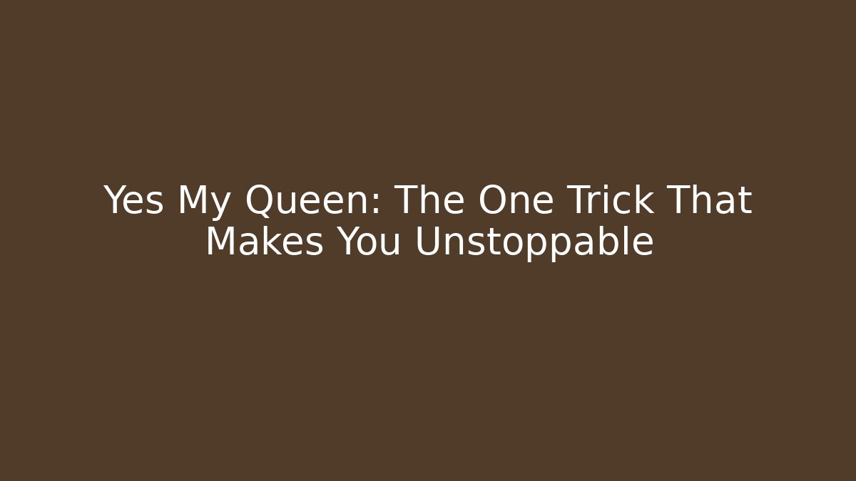 Yes My Queen: The One Trick That Makes You Unstoppable