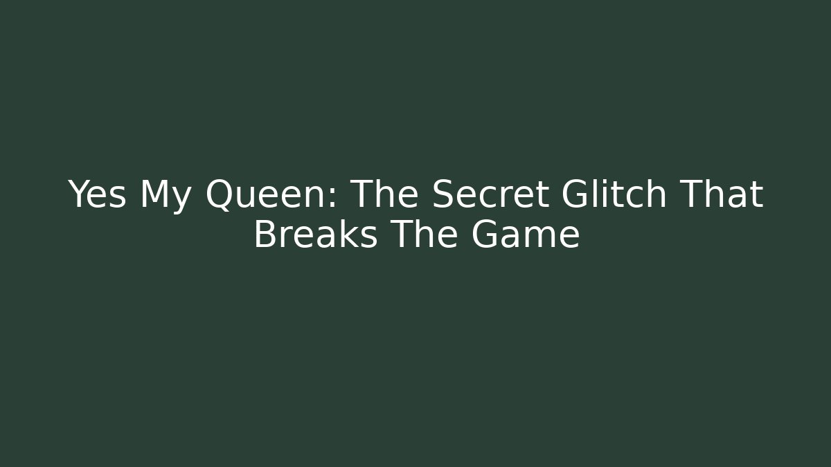 Yes My Queen: The Secret Glitch That Breaks The Game