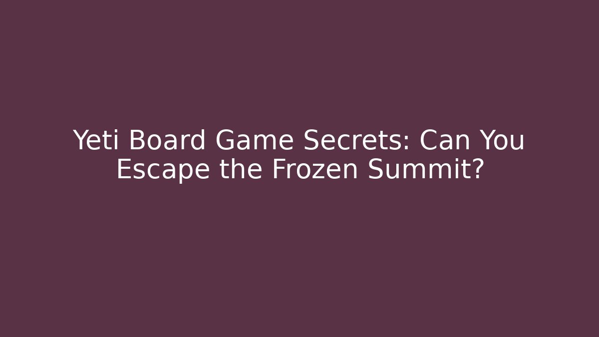 Yeti Board Game Secrets: Can You Escape the Frozen Summit?