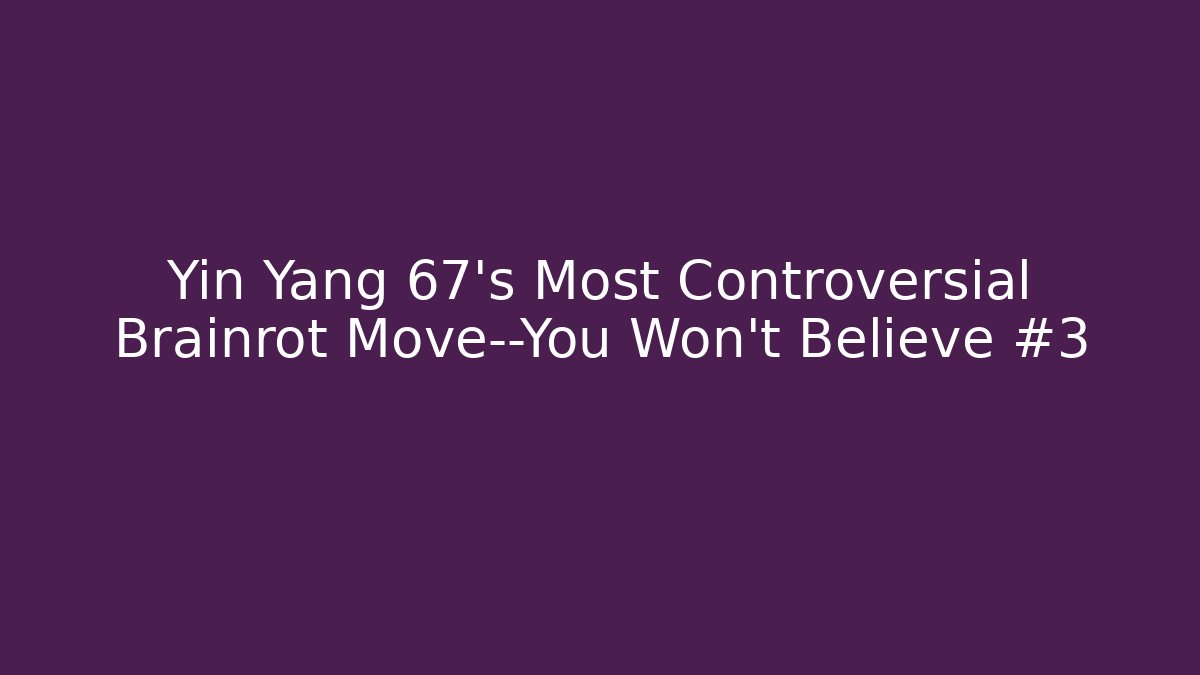Yin Yang 67’s Most Controversial Brainrot Move—You Won’t Believe #3