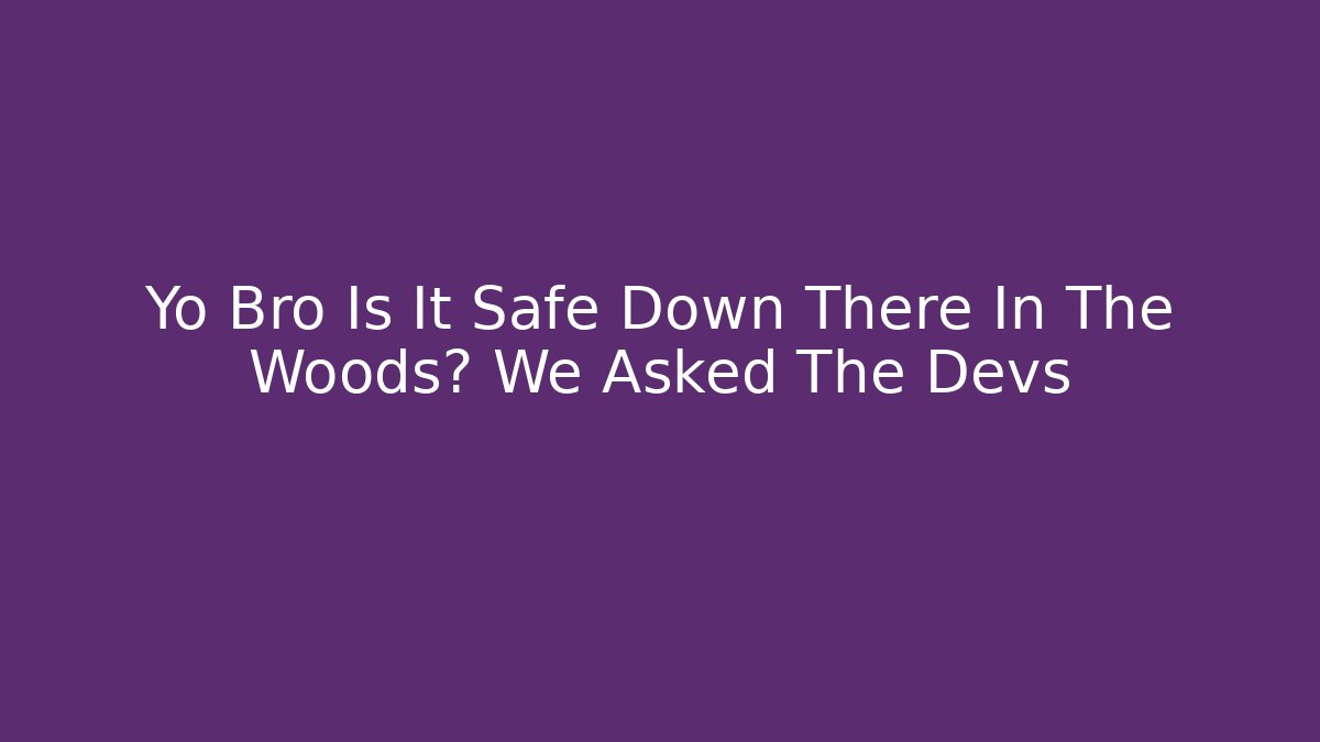 Yo Bro Is It Safe Down There In The Woods? We Asked The Devs