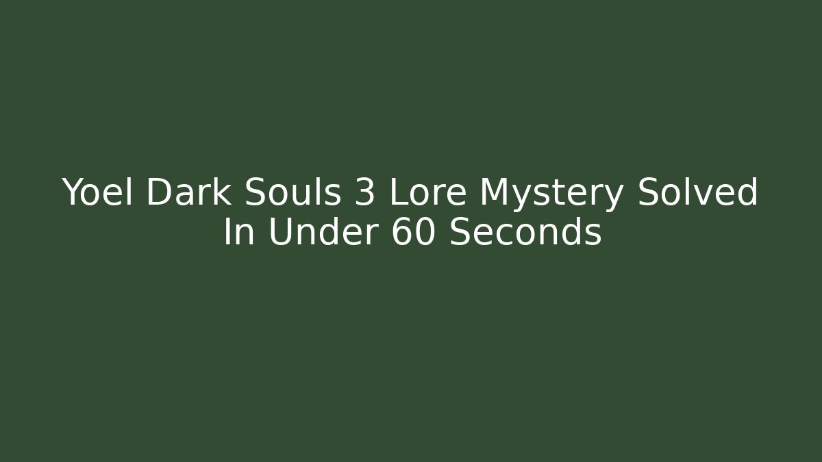 Yoel Dark Souls 3 Lore Mystery Solved In Under 60 Seconds