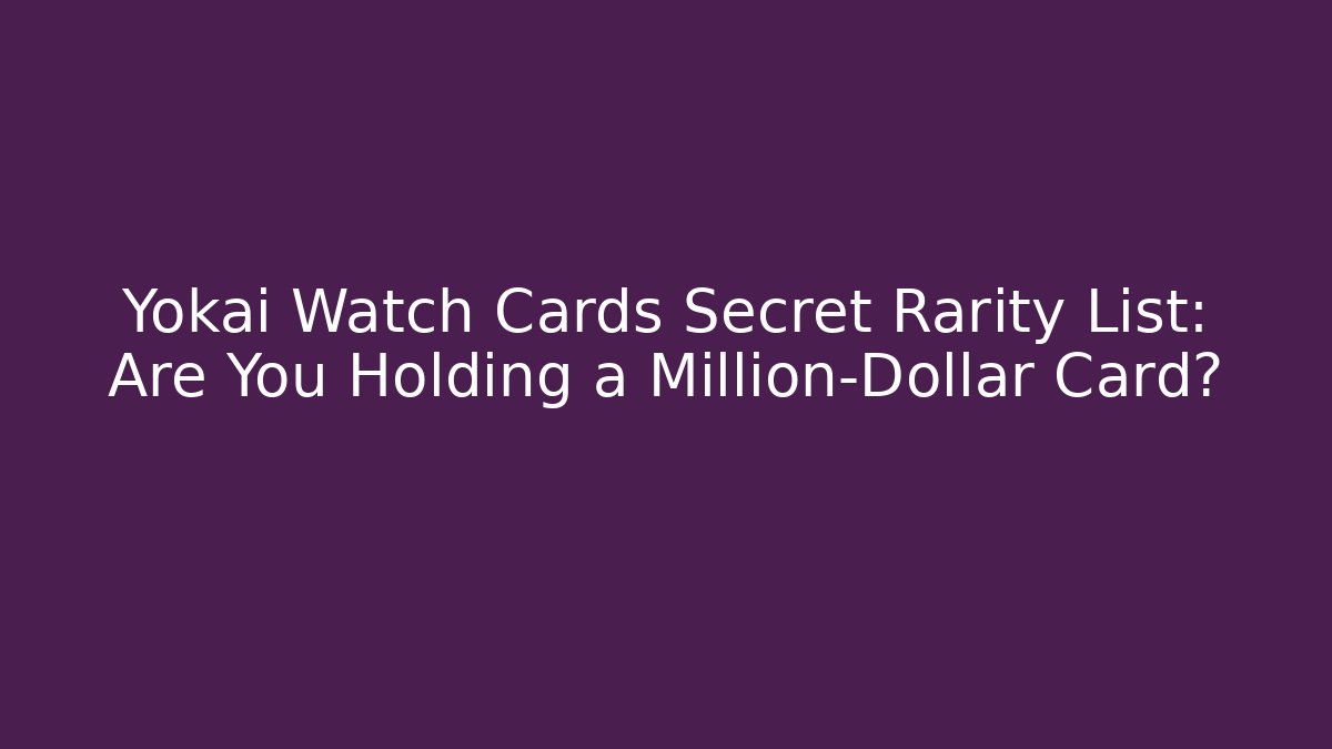 Yokai Watch Cards Secret Rarity List: Are You Holding a Million-Dollar Card?