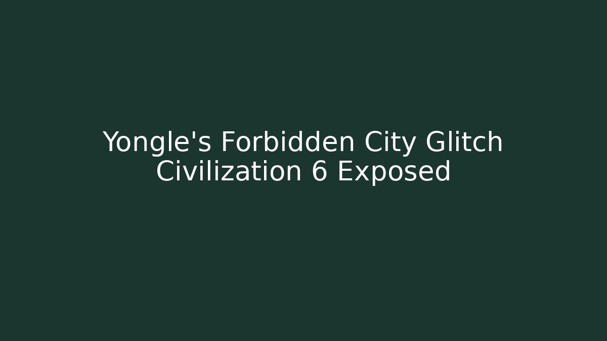 Yongle's Forbidden City Glitch Civilization 6 Exposed
