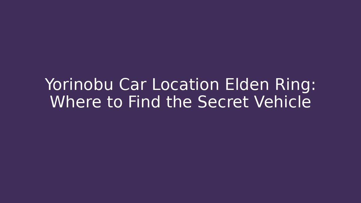 Yorinobu Car Location Elden Ring: Where to Find the Secret Vehicle