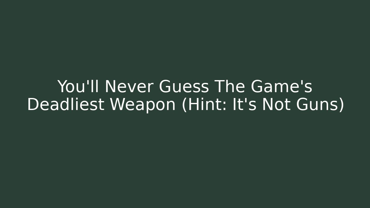 You'll Never Guess The Game's Deadliest Weapon (Hint: It's Not Guns)