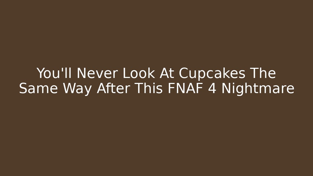 You'll Never Look At Cupcakes The Same Way After This FNAF 4 Nightmare