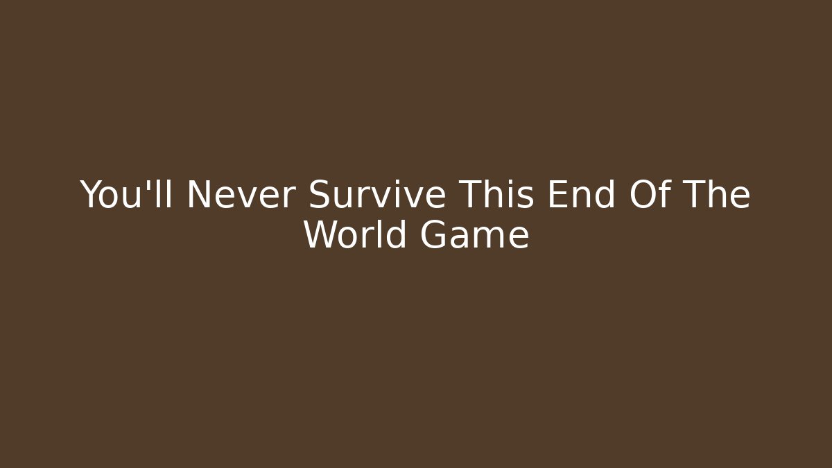 You'll Never Survive This End Of The World Game