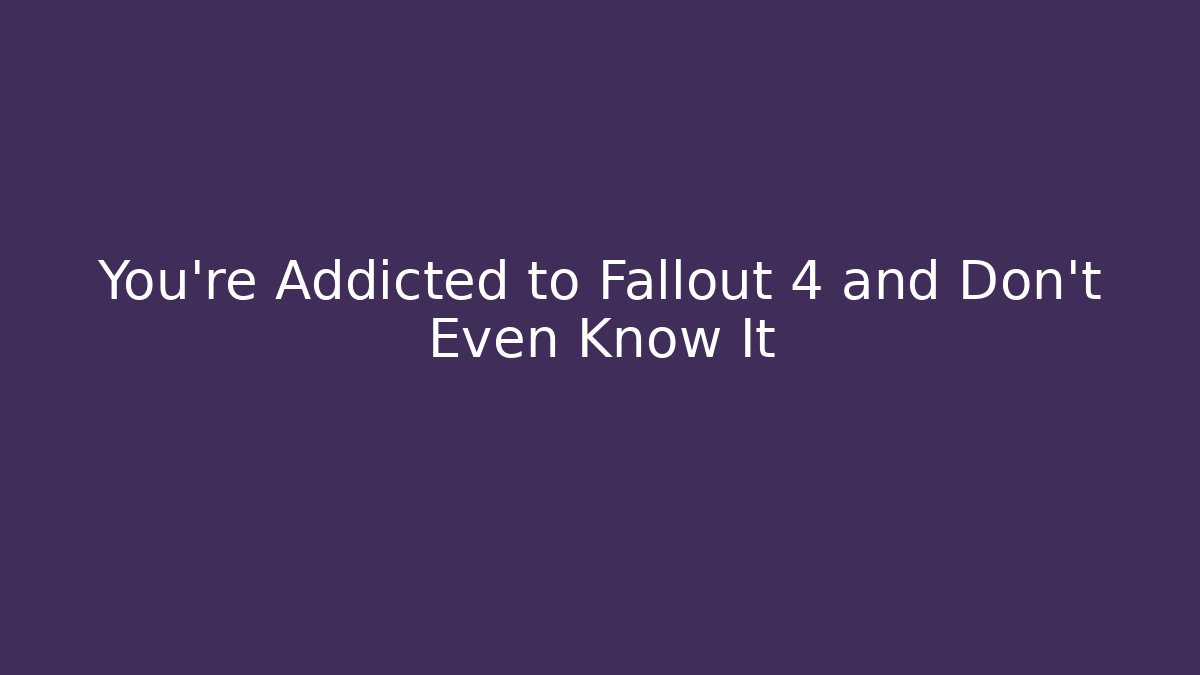 You're Addicted to Fallout 4 and Don't Even Know It