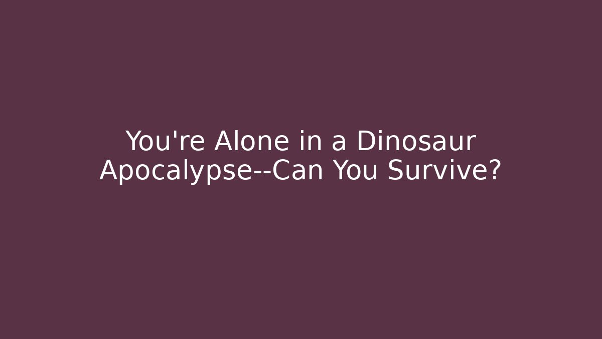 You're Alone in a Dinosaur Apocalypse—Can You Survive?