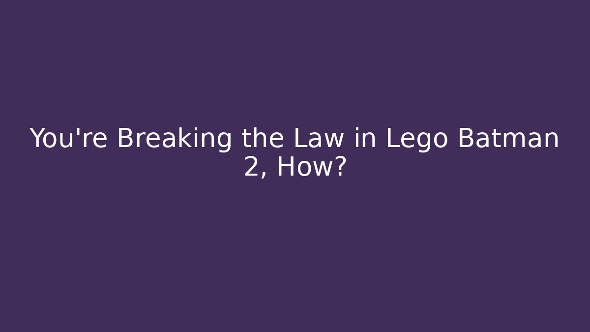 You're Breaking the Law in Lego Batman 2, How?