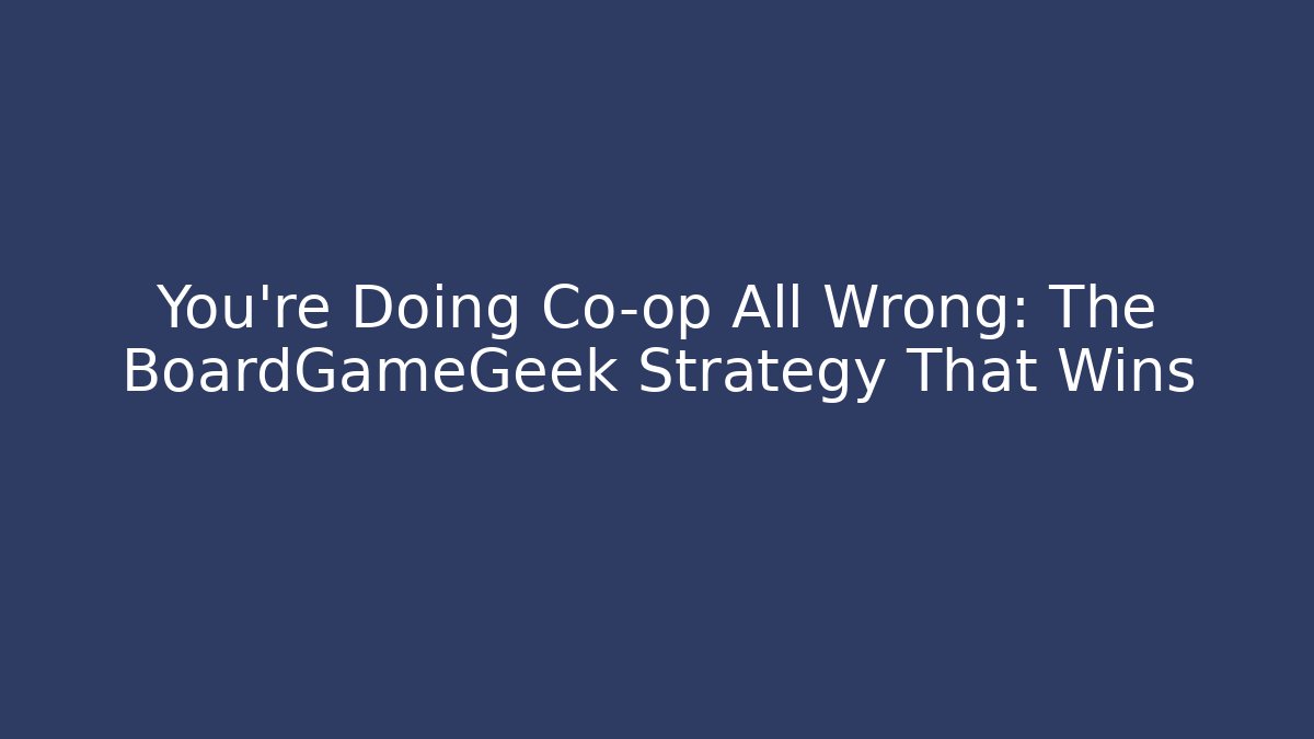 You're Doing Co-op All Wrong: The BoardGameGeek Strategy That Wins