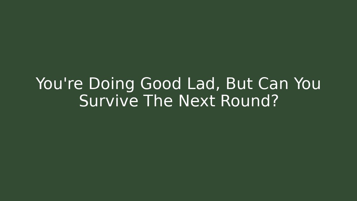 You're Doing Good Lad, But Can You Survive The Next Round?