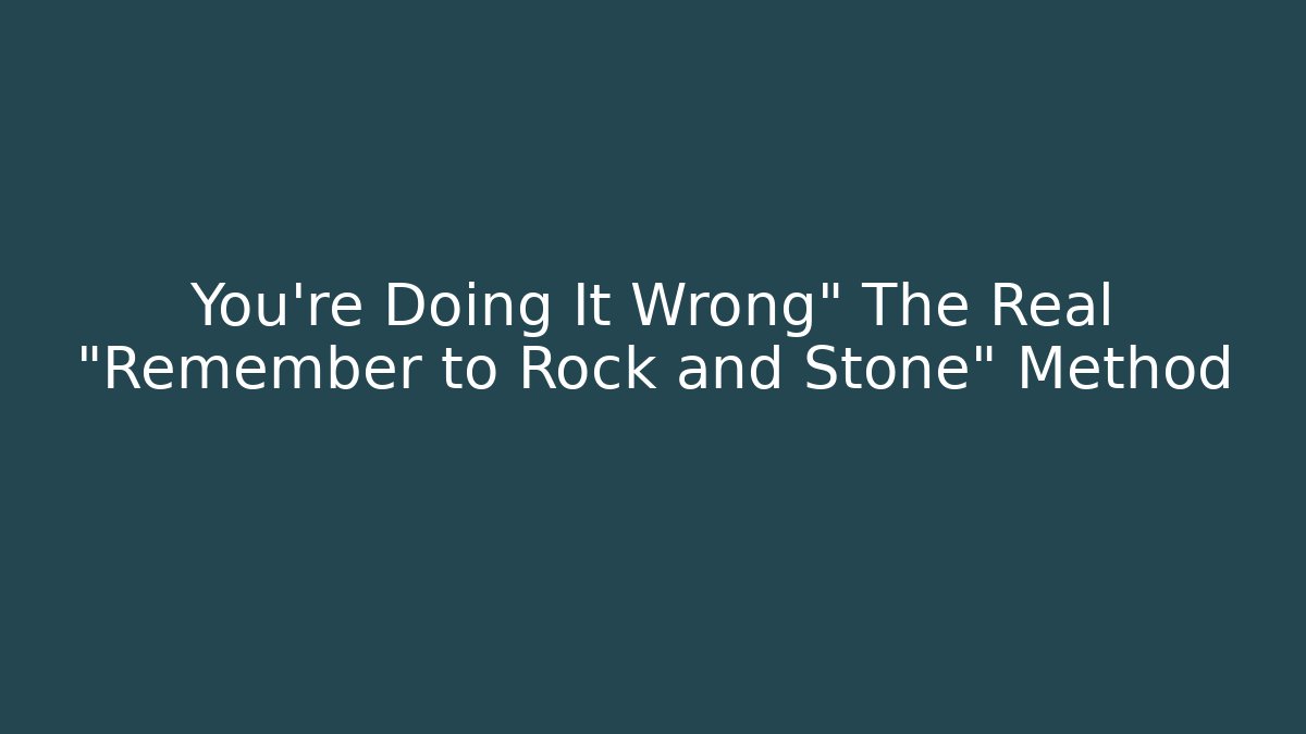 You're Doing It Wrong" The Real "Remember to Rock and Stone" Method