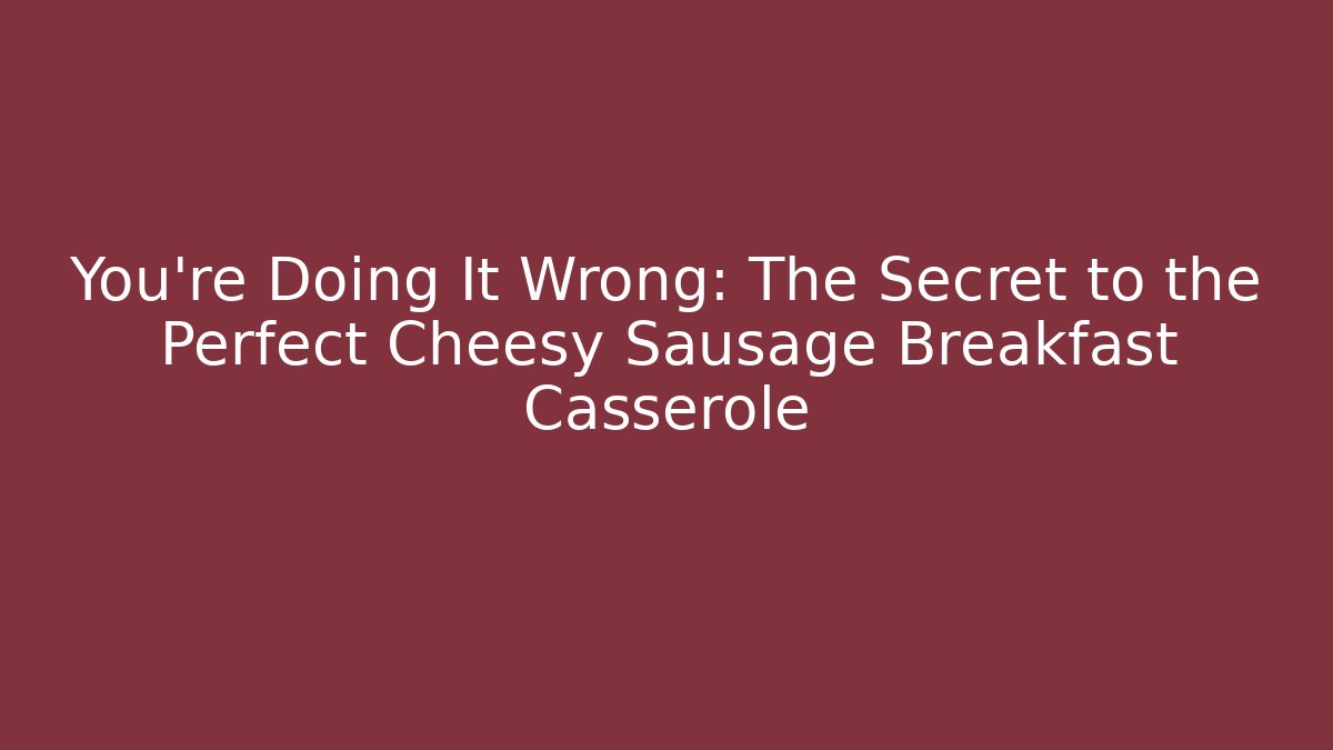 You're Doing It Wrong: The Secret to the Perfect Cheesy Sausage Breakfast Casserole
