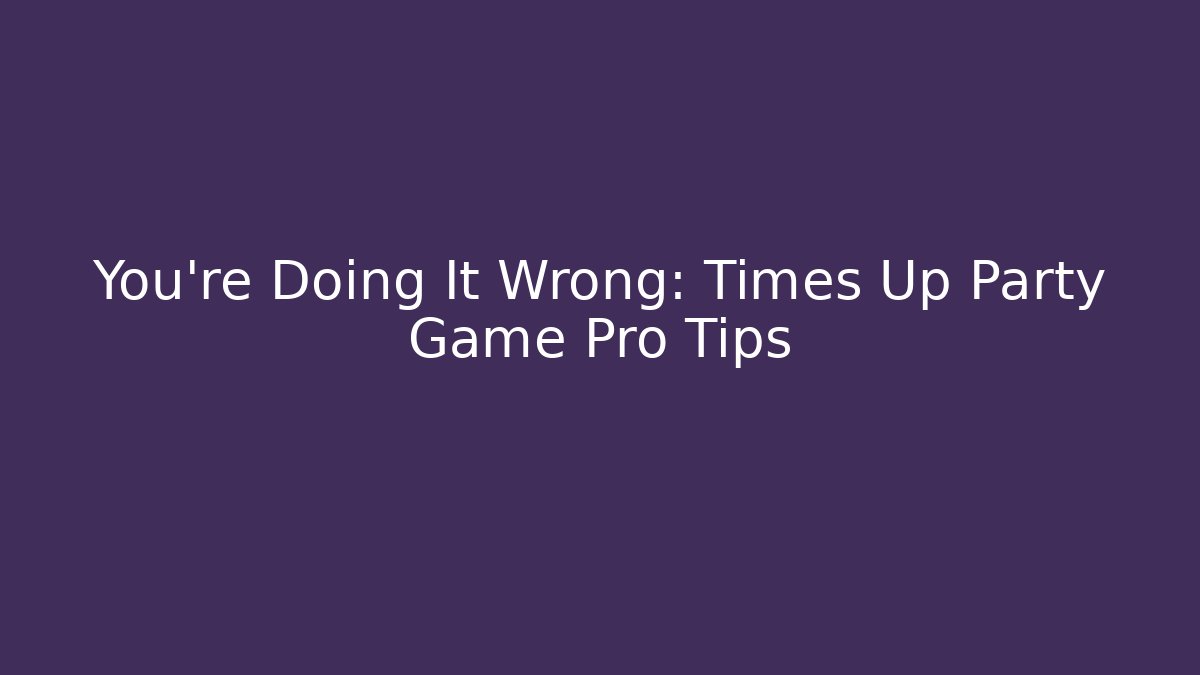 You're Doing It Wrong: Times Up Party Game Pro Tips - Critter Realm