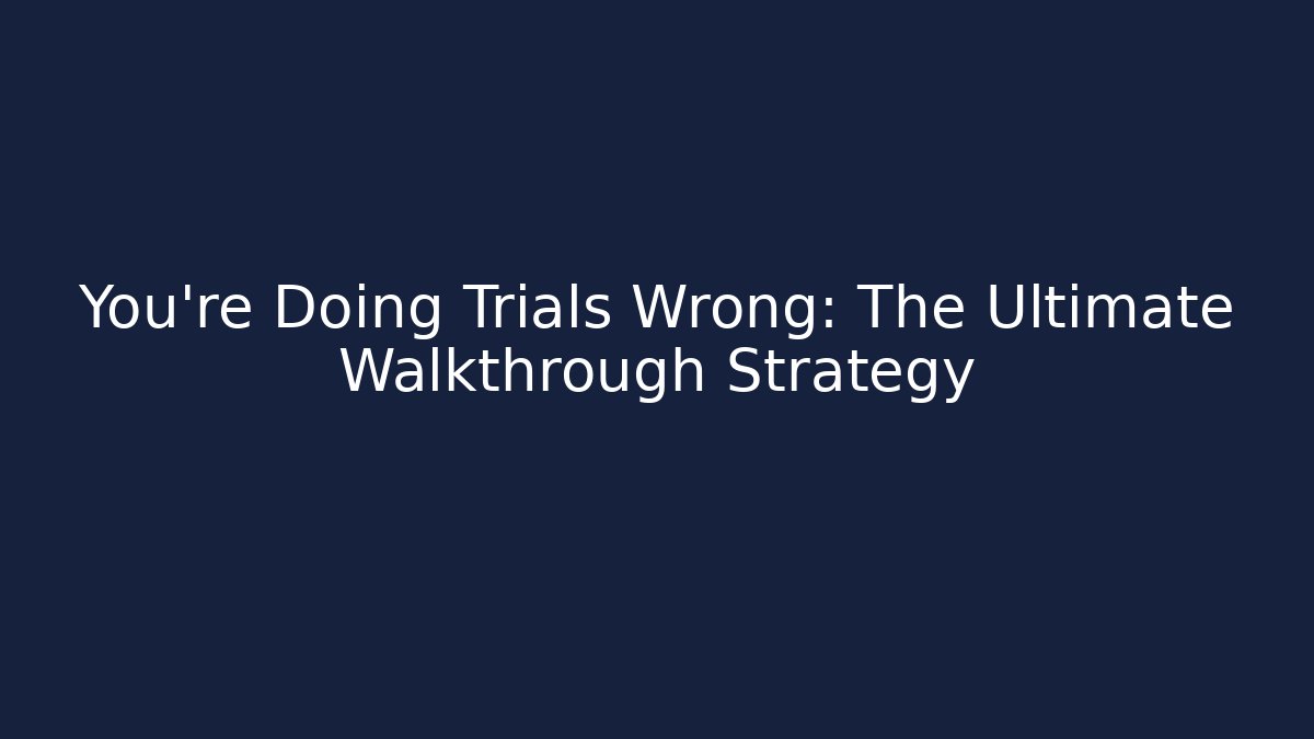 You're Doing Trials Wrong: The Ultimate Walkthrough Strategy
