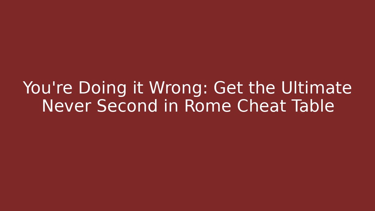You're Doing it Wrong: Get the Ultimate Never Second in Rome Cheat Table