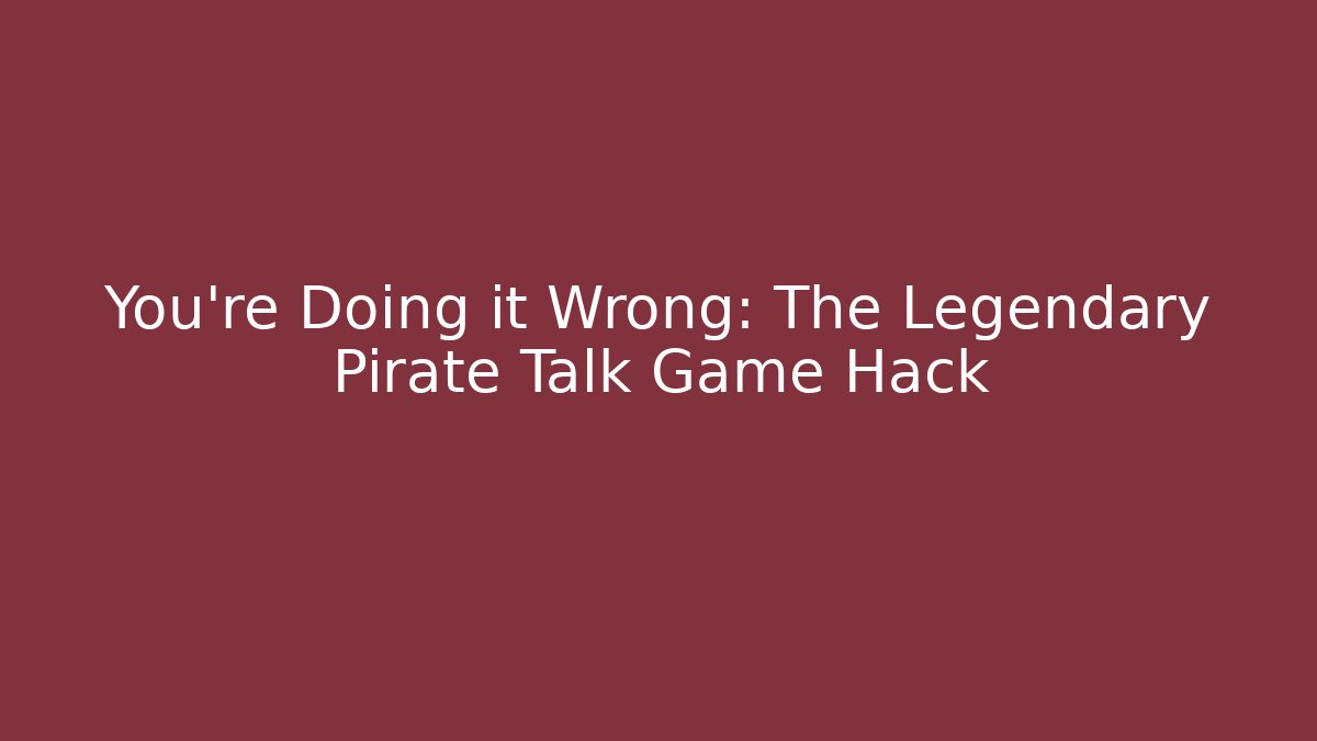 You're Doing it Wrong: The Legendary Pirate Talk Game Hack