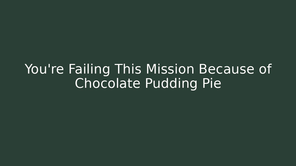 You're Failing This Mission Because of Chocolate Pudding Pie
