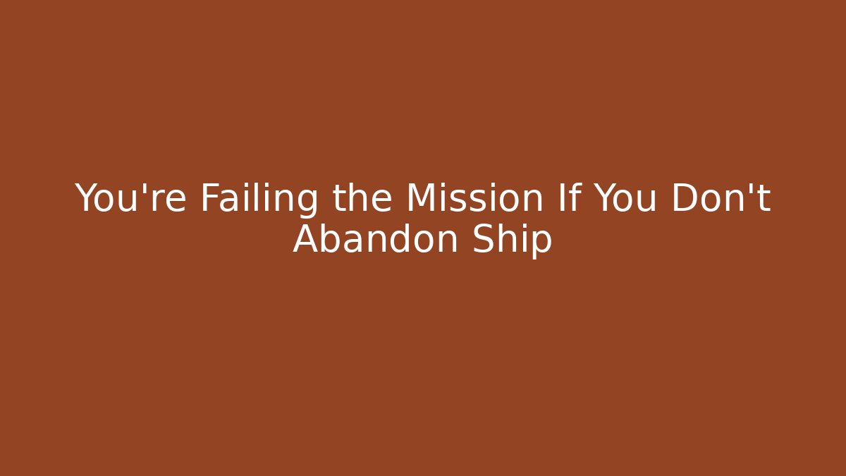 You're Failing the Mission If You Don't Abandon Ship