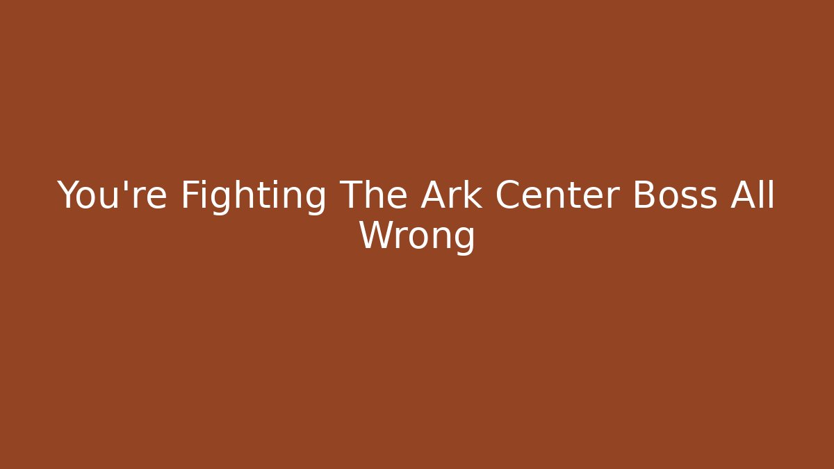 You're Fighting The Ark Center Boss All Wrong