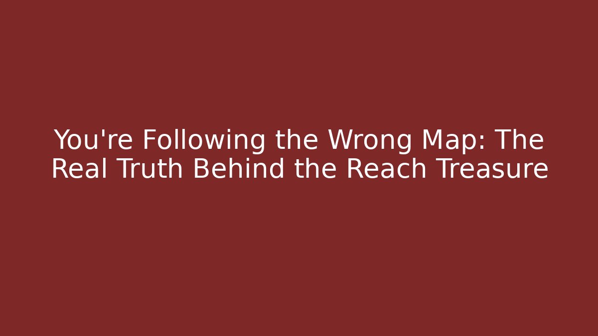 You're Following the Wrong Map: The Real Truth Behind the Reach Treasure