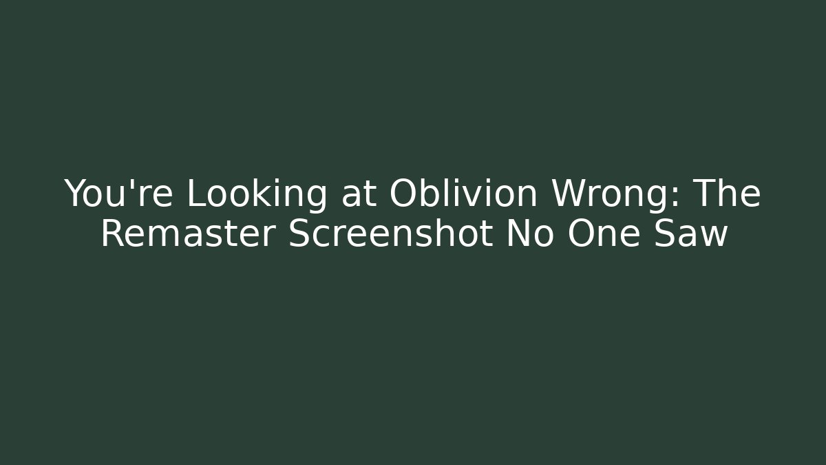 You're Looking at Oblivion Wrong: The Remaster Screenshot No One Saw