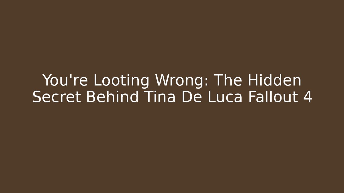 You're Looting Wrong: The Hidden Secret Behind Tina De Luca Fallout 4