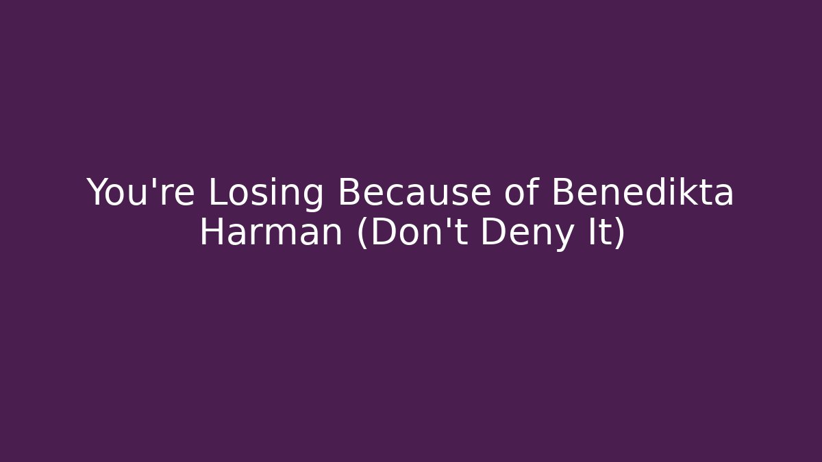 You're Losing Because of Benedikta Harman (Don't Deny It)