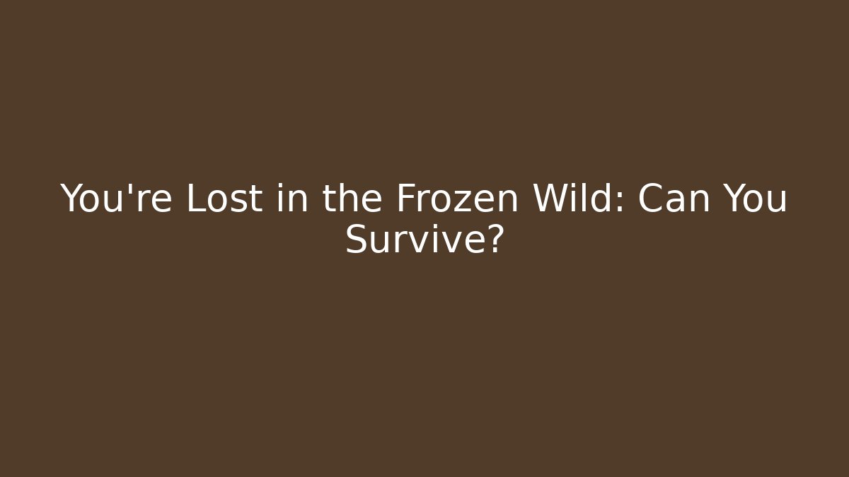 You're Lost in the Frozen Wild: Can You Survive?