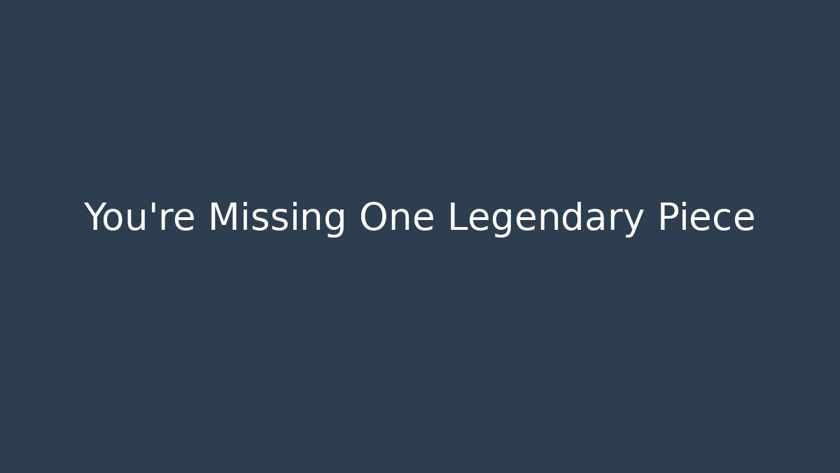 You're Missing One Legendary Piece