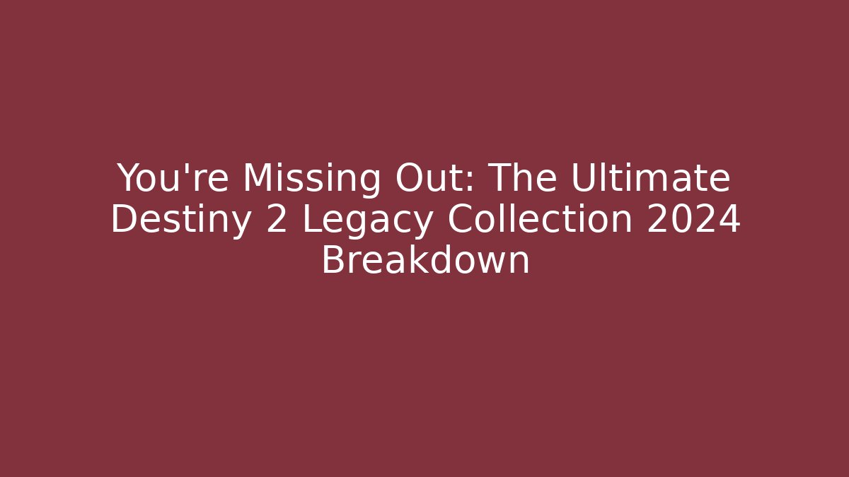 You're Missing Out: The Ultimate Destiny 2 Legacy Collection 2024 Breakdown