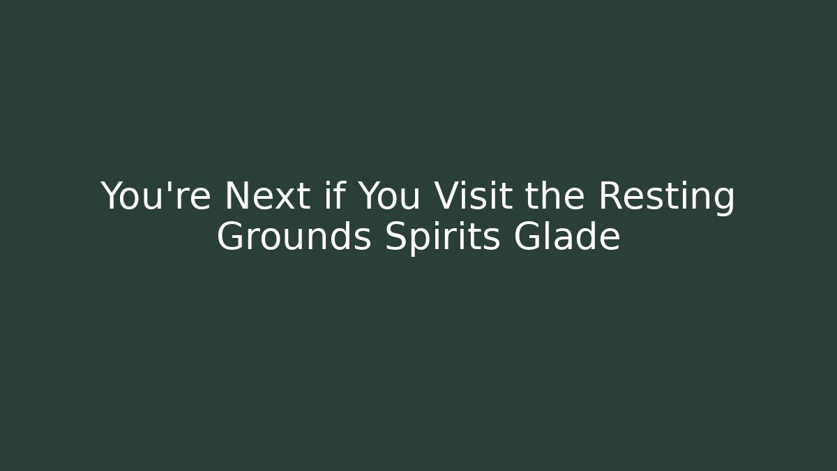 You're Next if You Visit the Resting Grounds Spirits Glade