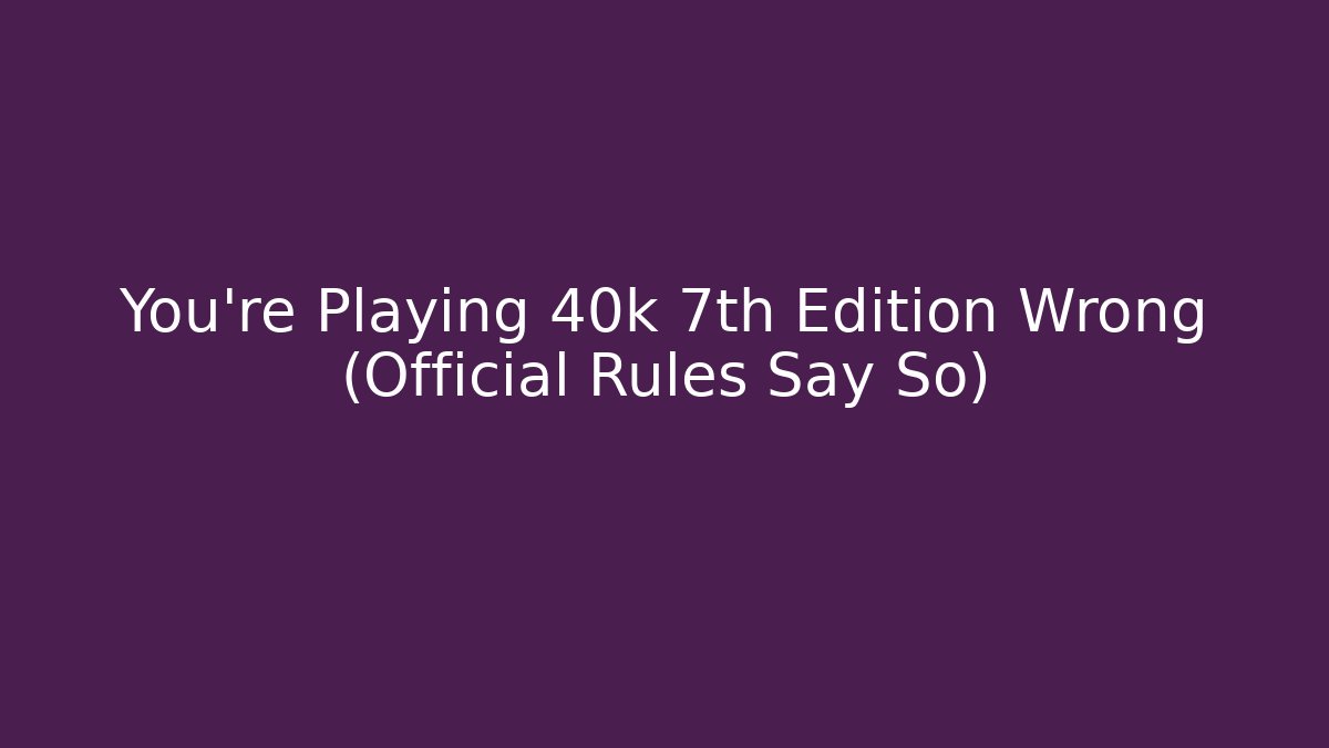You're Playing 40k 7th Edition Wrong (Official Rules Say So) - Critter Realm