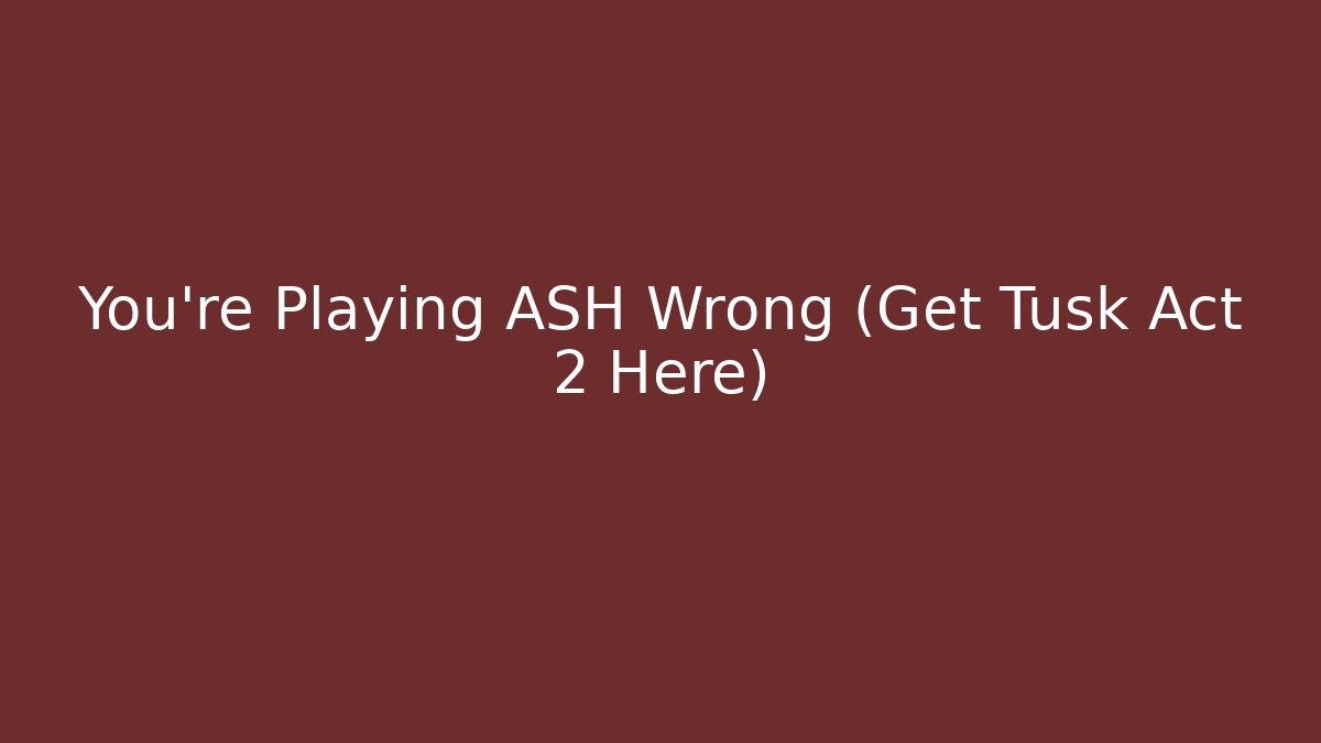 You're Playing ASH Wrong (Get Tusk Act 2 Here)