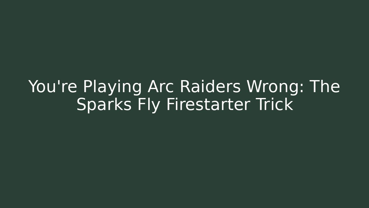 You're Playing Arc Raiders Wrong: The Sparks Fly Firestarter Trick